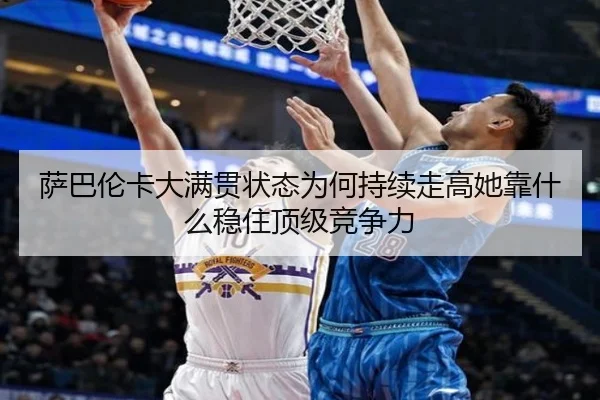 萨巴伦卡大满贯状态为何持续走高她靠什么稳住顶级竞争力
